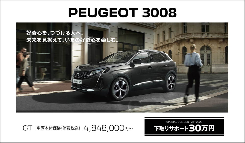 NEW PEUGEOT 3008 好奇心を、つづける人へ。未来を見据えて、いまの好奇心を楽しむ。 / GT 車両本体価格（消費税込）4,848,000円 / SPECIAL SUMMER FAIR 2022 下取りサポート30万円